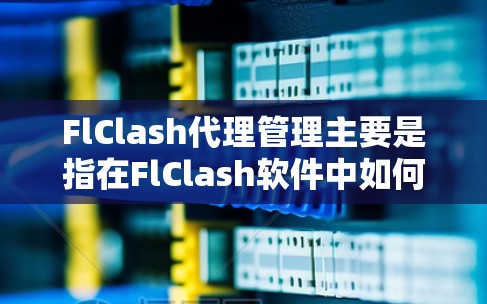 FlClash代理管理主要是指在FlClash软件中如何配置和管理代理服务器，以实现游戏内的账号代理、内购流程的自动化等功能。以下是FlClash代理管理的一些常见操作和注意事项
