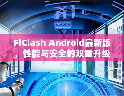 FlClash Android最新版，性能与安全的双重升级