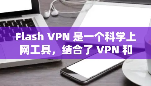 Flash VPN 是一个科学上网工具，结合了 VPN 和 Tor 等技术，提供匿名和加密的网络连接。以下是对 Flash VPN 的详细介绍和使用步骤