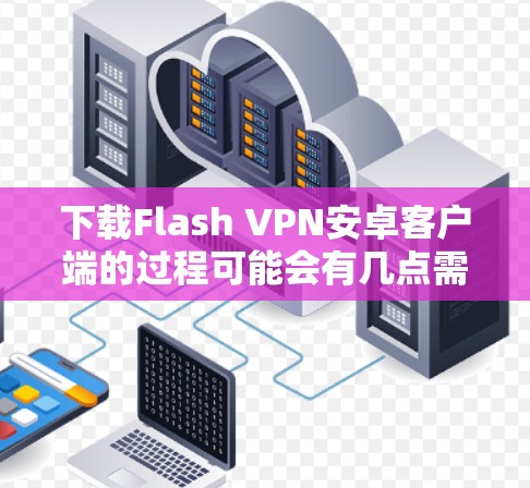 下载Flash VPN安卓客户端的过程可能会有几点需要注意的地方，以下是分步骤的指南