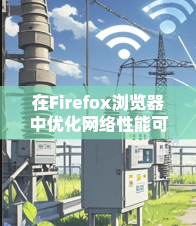 在Firefox浏览器中优化网络性能可以帮助加速网页加载速度和页面响应。以下是一些常用的方法和技巧