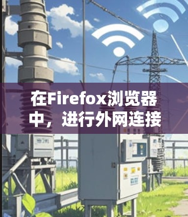 在Firefox浏览器中，进行外网连接通常是通过配置VPN或代理服务器来实现的，以便能够访问公司内部网络或外部服务器。以下是常见的外网连接方法和相关步骤
