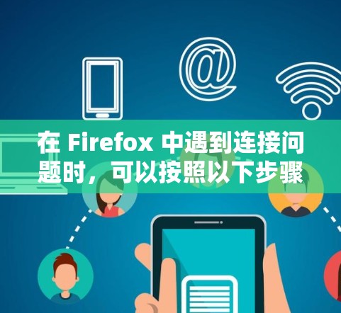 在 Firefox 中遇到连接问题时，可以按照以下步骤进行排查和解决