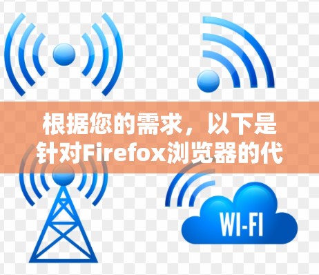 根据您的需求，以下是针对Firefox浏览器的代理工具推荐，以及详细的选择和使用建议