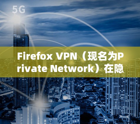 Firefox VPN（现名为Private Network）在隐私保护方面有多项功能和措施，确保用户的数据安全和隐私。以下是主要的隐私功能和特点