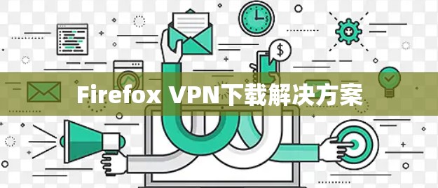 Firefox VPN下载解决方案