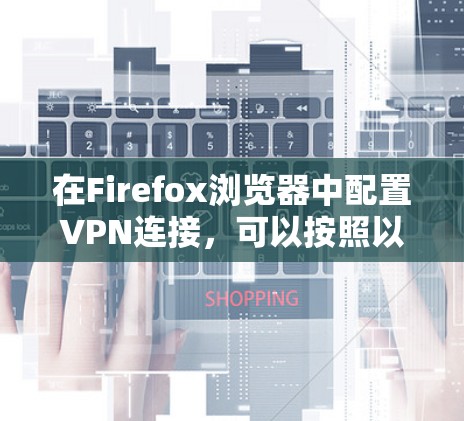 在Firefox浏览器中配置VPN连接,可以按照以下步骤操作 在Firefox浏览器中配置VPN连接,可以按照以下步骤操作