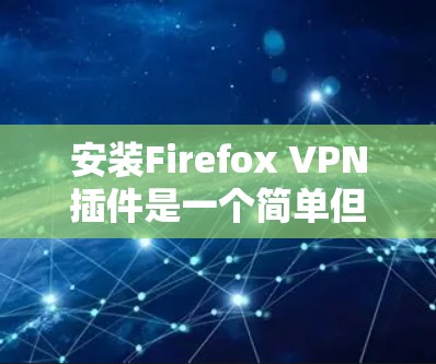 安装Firefox VPN插件是一个简单但重要的过程，以下是详细的步骤指南