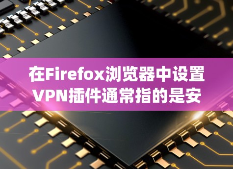 在Firefox浏览器中设置VPN插件通常指的是安装并配置一个提供VPN服务的插件，比如ExpressVPN、NordVPN等。以下是设置Firefox VPN插件的一般步骤