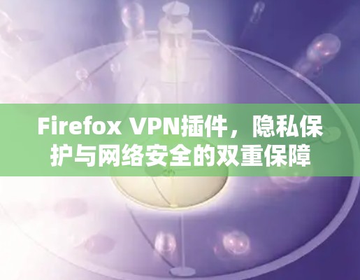 Firefox VPN插件，隐私保护与网络安全的双重保障