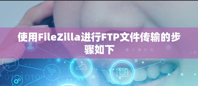 使用FileZilla进行FTP文件传输的步骤如下