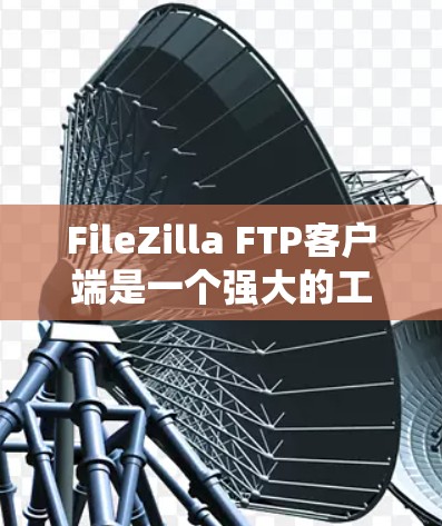 FileZilla FTP客户端是一个强大的工具，支持文件上传和下载，适合用于与FTP服务器互动。以下是使用FileZilla的详细步骤指南