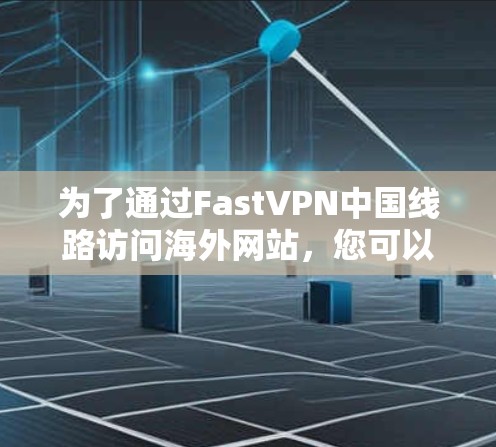 为了通过FastVPN中国线路访问海外网站，您可以按照以下步骤操作