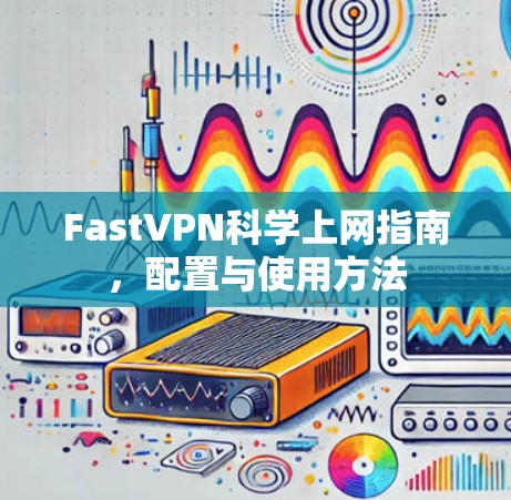 FastVPN科学上网指南，配置与使用方法