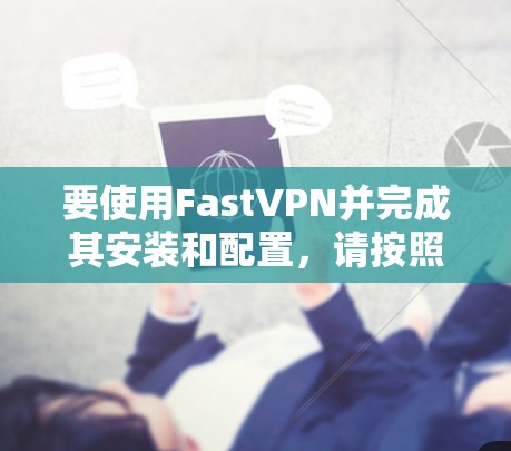 要使用FastVPN并完成其安装和配置，请按照以下步骤操作