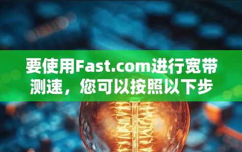 要使用Fast.com进行宽带测速,您可以按照以下步骤操作 要使用Fast.com进行宽带测速,您可以按照以下步骤操作