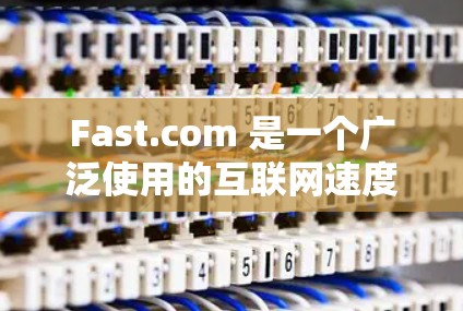 Fast.com 是一个广泛使用的互联网速度测试工具，旨在帮助用户快速测量他们的网络连接速度。以下是使用 Fast.com 测速的详细步骤和相关信息