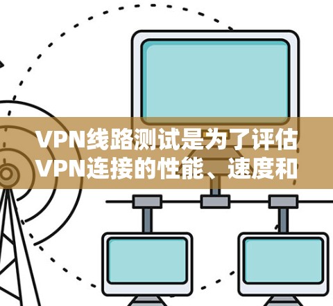 VPN线路测试是为了评估VPN连接的性能、速度和稳定性。以下是一些常用的方法和工具，帮助你测试VPN线路