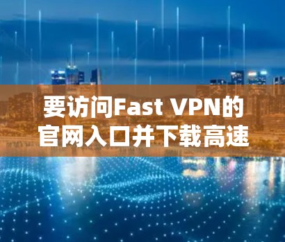 要访问Fast VPN的官网入口并下载高速VPN软件，请按照以下步骤操作
