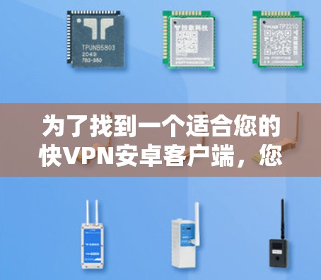 为了找到一个适合您的快VPN安卓客户端，您可以按照以下步骤进行
