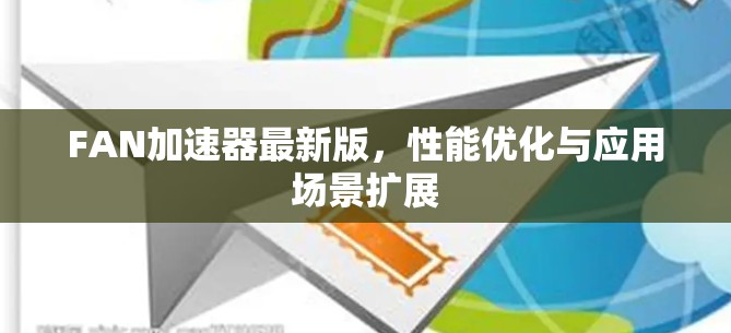 FAN加速器最新版,性能优化与应用场景扩展 FAN加速器最新版,性能优化与应用场景扩展