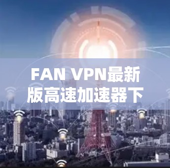 FAN VPN最新版高速加速器下载指南
