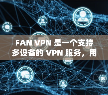 FAN VPN 是一个支持多设备的 VPN 服务，用户可以通过它绕开地区限制，匿名上网，保护隐私，同时还能享受高速的网络连接。以下是关于 FAN VPN 最新版下载及相关介绍