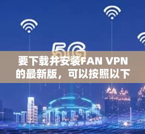 要下载并安装FAN VPN的最新版，可以按照以下步骤操作
