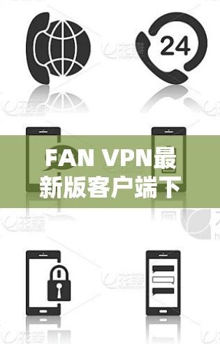 FAN VPN最新版客户端下载，技术升级与用户体验优化