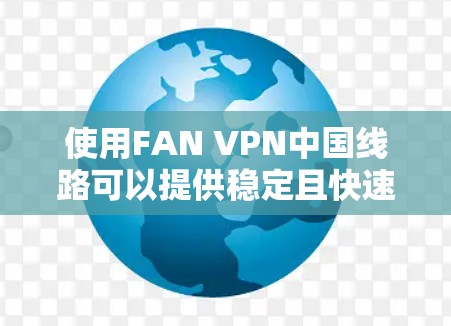 使用FAN VPN中国线路可以提供稳定且快速的互联网连接，以下是详细的步骤指南