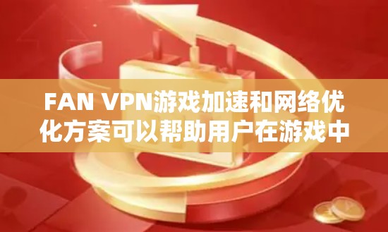 FAN VPN游戏加速和网络优化方案可以帮助用户在游戏中获得更流畅、更稳定的连接体验。以下是一些具体的方法和建议，帮助用户优化FAN VPN的网络性能