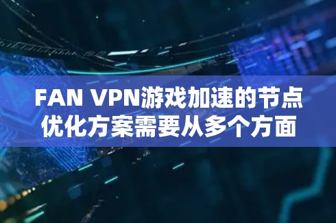 FAN VPN游戏加速的节点优化方案需要从多个方面进行设计和优化，以确保服务质量和用户体验。以下是对该方案的详细分析和总结
