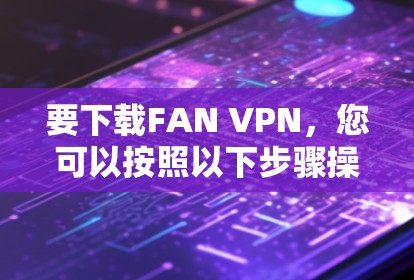 要下载FAN VPN，您可以按照以下步骤操作