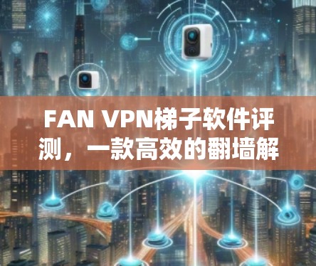 FAN VPN梯子软件评测，一款高效的翻墙解决方案