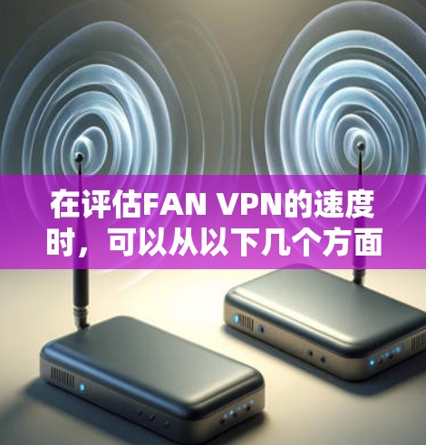 在评估FAN VPN的速度时，可以从以下几个方面进行分析