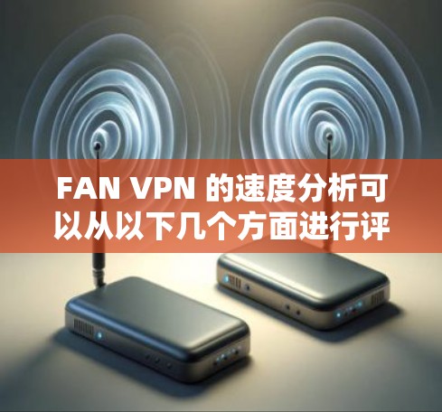 FAN VPN 的速度分析可以从以下几个方面进行评估