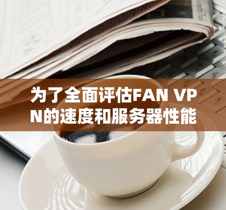 为了全面评估FAN VPN的速度和服务器性能，可以按照以下步骤进行测试和分析