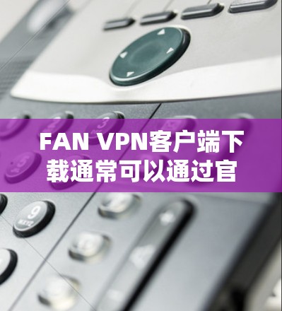 FAN VPN客户端下载通常可以通过官方网站或应用商店获取。以下是一些可能的步骤和建议 FAN VPN客户端下载通常可以通过官方网站或应用商店获取。以下是一些可能的步骤和建议