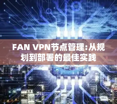 FAN VPN节点管理:从规划到部署的最佳实践 FAN VPN节点管理:从规划到部署的最佳实践