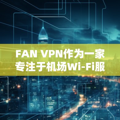 FAN VPN作为一家专注于机场Wi-Fi服务的VPN提供商，具备以下优势和特点