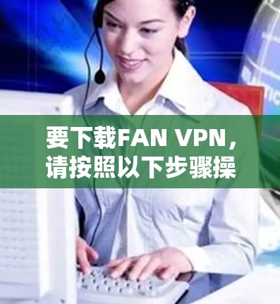 要下载FAN VPN，请按照以下步骤操作