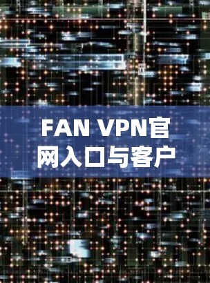 FAN VPN官网入口与客户端下载指南