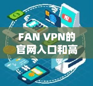 FAN VPN的官网入口和高速VPN加速器的下载链接可能会因平台和版本的不同而有所变化。以下是一些常见的方法来查找这些资源 FAN VPN的官网入口和高速VPN加速器的下载链接可能会因平台和版本的不同而有所变化。以下是一些常见的方法来查找这些资源