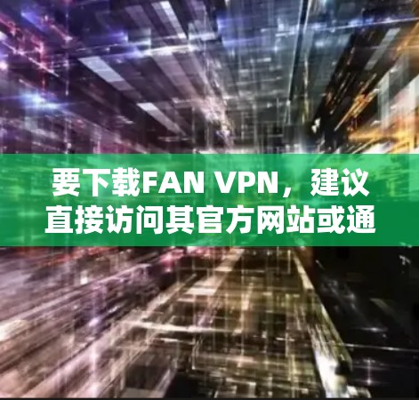 要下载FAN VPN,建议直接访问其官方网站或通过官方渠道获取,以确保安全和合法性。以下是步骤 要下载FAN VPN,建议直接访问其官方网站或通过官方渠道获取,以确保安全和合法性。以下是步骤