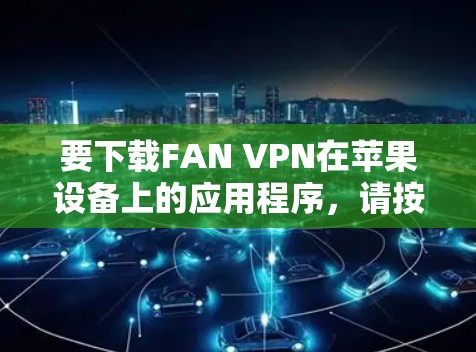 要下载FAN VPN在苹果设备上的应用程序,请按照以下步骤操作 要下载FAN VPN在苹果设备上的应用程序,请按照以下步骤操作