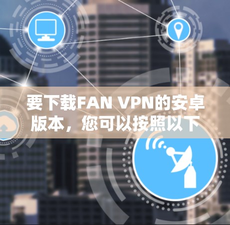 要下载FAN VPN的安卓版本，您可以按照以下步骤操作