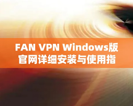 FAN VPN Windows版官网详细安装与使用指南