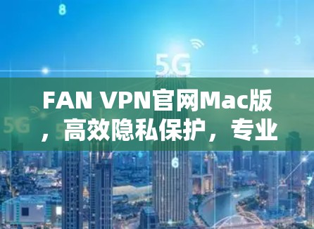 FAN VPN官网Mac版，高效隐私保护，专业通信解决方案