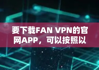 要下载FAN VPN的官网APP,可以按照以下步骤操作 要下载FAN VPN的官网APP,可以按照以下步骤操作