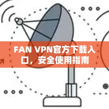 FAN VPN官方下载入口,安全使用指南 FAN VPN官方下载入口,安全使用指南